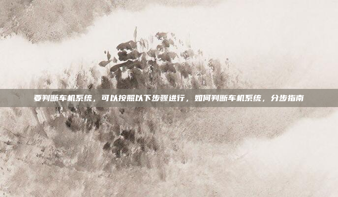 要判断车机系统,可以按照以下步骤进行,如何判断车机系统,分步指南