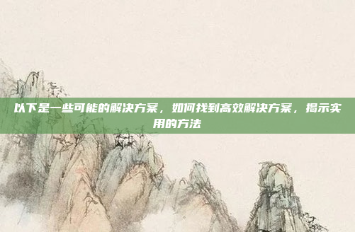 以下是一些可能的解决方案,如何找到高效解决方案,揭示实用的方法