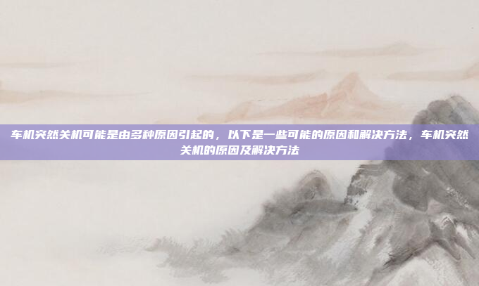 车机突然关机可能是由多种原因引起的,以下是一些可能的原因和解决方法,车机突然关机的原因及解决方法