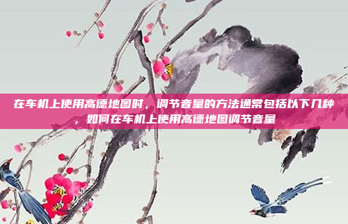 在车机上使用高德地图时,调节音量的方法通常包括以下几种,如何在车机上使用高德地图调节音量