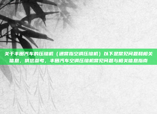关于丰田汽车的压缩机（通常指空调压缩机）以下是常见问题和相关信息，供您参考，丰田汽车空调压缩机常见问题与相关信息指南