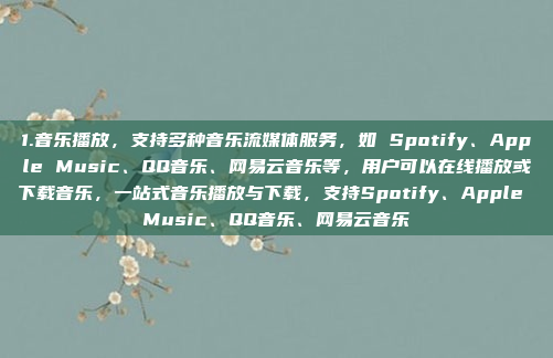 1.音乐播放，支持多种音乐流媒体服务，如 Spotify、Apple Music、QQ音乐、网易云音乐等，用户可以在线播放或下载音乐，一站式音乐播放与下载，支持Spotify、Apple Music、QQ音乐、网易云音乐