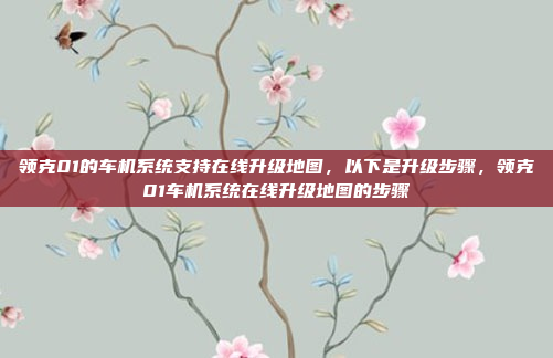 领克01的车机系统支持在线升级地图,以下是升级步骤,领克01车机系统在线升级地图的步骤