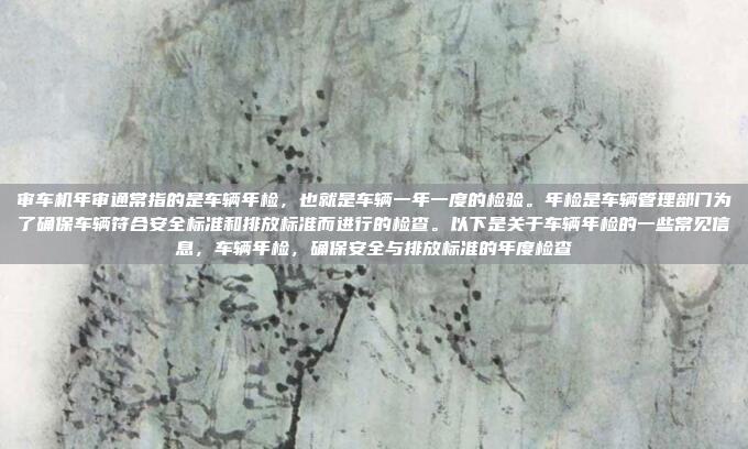 审车机年审通常指的是车辆年检，也就是车辆一年一度的检验。年检是车辆管理部门为了确保车辆符合安全标准和排放标准而进行的检查。以下是关于车辆年检的一些常见信息，车辆年检，确保安全与排放标准的年度检查