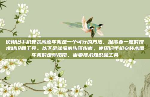 使用旧手机安装高德车机是一个可行的方法,但需要一定的技术知识和工具。以下是详细的步骤指南,使用旧手机安装高德车机的步骤指南,需要技术知识和工具