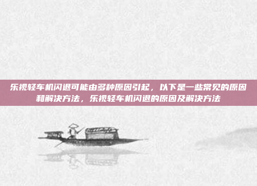 乐视轻车机闪退可能由多种原因引起,以下是一些常见的原因和解决方法,乐视轻车机闪退的原因及解决方法
