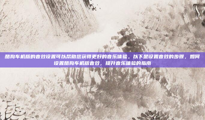 酷狗车机版的音效设置可以帮助您获得更好的音乐体验。以下是设置音效的步骤，如何设置酷狗车机版音效，提升音乐体验的指南