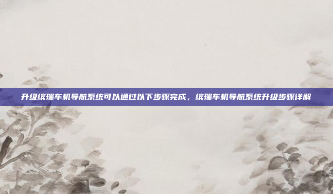 升级缤瑞车机导航系统可以通过以下步骤完成,缤瑞车机导航系统升级步骤详解