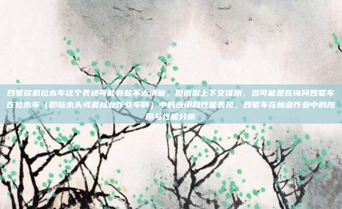 四驱钦机拉木车这个表述可能有些不太清晰,但根据上下文推测,您可能是在询问四驱车在拉木车(即拖木头或者林业作业车辆)中的应用和性能表现,四驱车在林业作业中的应用与性能分析