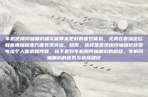 车机使用同轴喇叭确实能带来更好的音效体验,尤其在音像定位和音质细腻度方面表现突出。然而,选择是否使用同轴喇叭还需考虑个人需求和预算。以下是对车机用同轴喇叭的总结,车机同轴喇叭的优势与选择建议