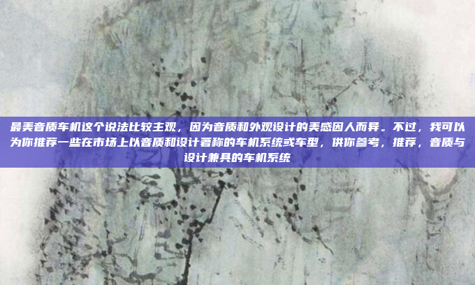 最美音质车机这个说法比较主观，因为音质和外观设计的美感因人而异。不过，我可以为你推荐一些在市场上以音质和设计著称的车机系统或车型，供你参考，推荐，音质与设计兼具的车机系统