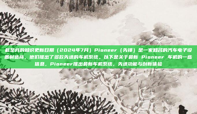 截至我的知识更新日期（2024年7月）Pioneer（先锋）是一家知名的汽车电子设备制造商，他们推出了多款先进的车机系统。以下是关于最新 Pioneer 车机的一些信息，Pioneer推出最新车机系统，先进功能与创新体验