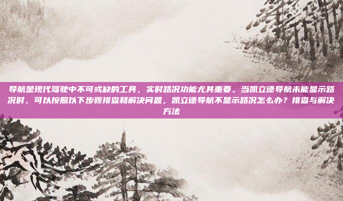 导航是现代驾驶中不可或缺的工具,实时路况功能尤其重要。当凯立德导航未能显示路况时,可以按照以下步骤排查和解决问题,凯立德导航不显示路况怎么办?排查与解决方法