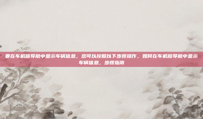 要在车机版导航中显示车辆信息,您可以按照以下步骤操作,如何在车机版导航中显示车辆信息,步骤指南