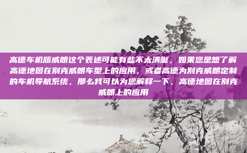 高德车机版威朗这个表述可能有些不太清晰,如果您是想了解高德地图在别克威朗车型上的应用,或者高德为别克威朗定制的车机导航系统,那么我可以为您解释一下,高德地图在别克威朗上的应用