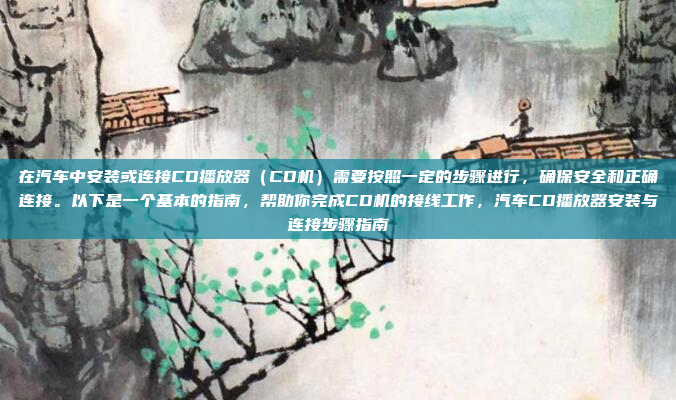 在汽车中安装或连接CD播放器（CD机）需要按照一定的步骤进行，确保安全和正确连接。以下是一个基本的指南，帮助你完成CD机的接线工作，汽车CD播放器安装与连接步骤指南