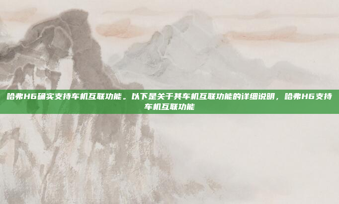 哈弗H6确实支持车机互联功能。以下是关于其车机互联功能的详细说明,哈弗H6支持车机互联功能