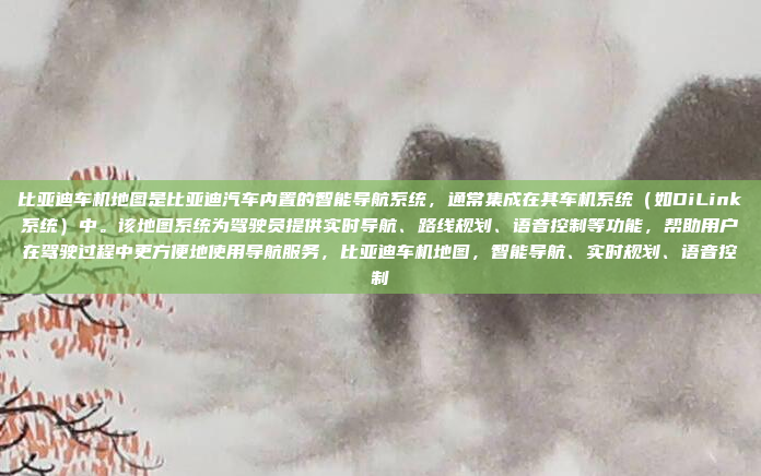 比亚迪车机地图是比亚迪汽车内置的智能导航系统，通常集成在其车机系统（如DiLink系统）中。该地图系统为驾驶员提供实时导航、路线规划、语音控制等功能，帮助用户在驾驶过程中更方便地使用导航服务，比亚迪车机地图，智能导航、实时规划、语音控制