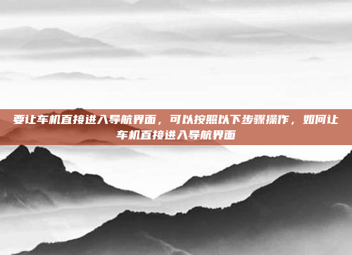 要让车机直接进入导航界面,可以按照以下步骤操作,如何让车机直接进入导航界面