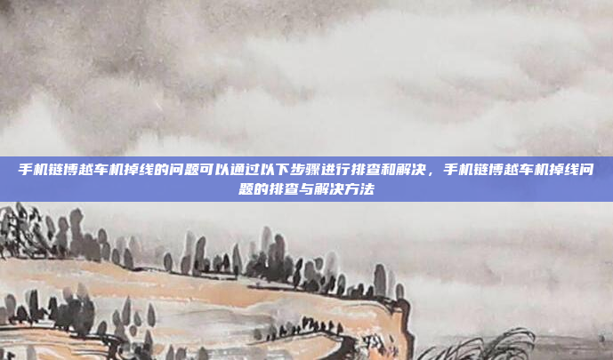 手机链博越车机掉线的问题可以通过以下步骤进行排查和解决,手机链博越车机掉线问题的排查与解决方法