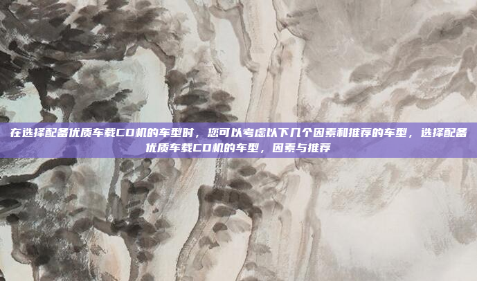 在选择配备优质车载CD机的车型时,您可以考虑以下几个因素和推荐的车型,选择配备优质车载CD机的车型,因素与推荐