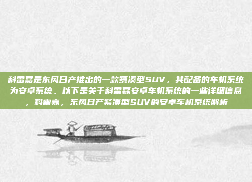 科雷嘉是东风日产推出的一款紧凑型SUV,其配备的车机系统为安卓系统。以下是关于科雷嘉安卓车机系统的一些详细信息,科雷嘉,东风日产紧凑型SUV的安卓车机系统解析