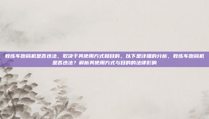 教练车跑码机是否违法,取决于其使用方式和目的。以下是详细的分析,教练车跑码机是否违法?解析其使用方式与目的的法律影响