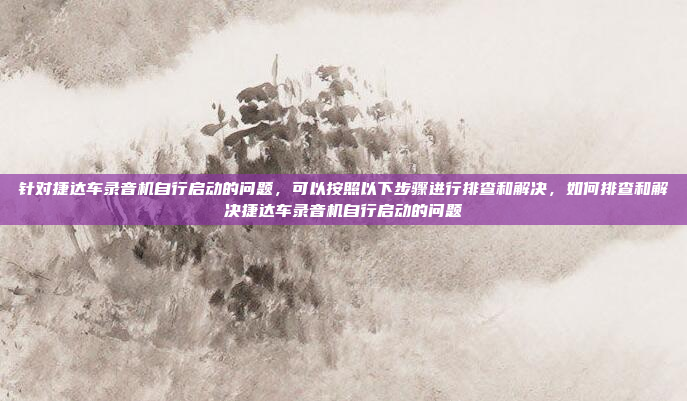 针对捷达车录音机自行启动的问题,可以按照以下步骤进行排查和解决,如何排查和解决捷达车录音机自行启动的问题