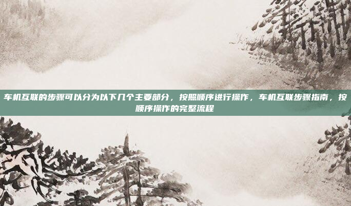 车机互联的步骤可以分为以下几个主要部分，按照顺序进行操作，车机互联步骤指南，按顺序操作的完整流程