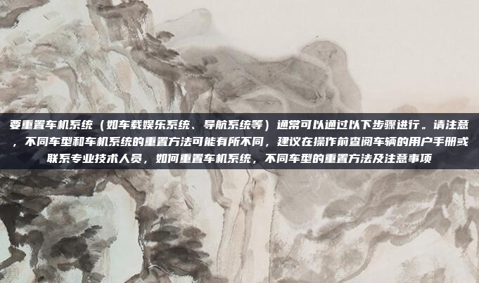 要重置车机系统（如车载娱乐系统、导航系统等）通常可以通过以下步骤进行。请注意，不同车型和车机系统的重置方法可能有所不同，建议在操作前查阅车辆的用户手册或联系专业技术人员，如何重置车机系统，不同车型的重置方法及注意事项