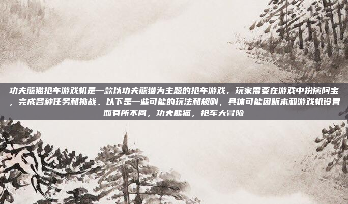 功夫熊猫抢车游戏机是一款以功夫熊猫为主题的抢车游戏,玩家需要在游戏中扮演阿宝,完成各种任务和挑战。以下是一些可能的玩法和规则,具体可能因版本和游戏机设置而有所不同,功夫熊猫,抢车大冒险