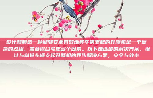 设计和制造一种能够安全有效地将车辆支起的升降机是一个复杂的过程，需要综合考虑多个因素。以下是逐步的解决方案，设计与制造车辆支起升降机的逐步解决方案，安全与效率