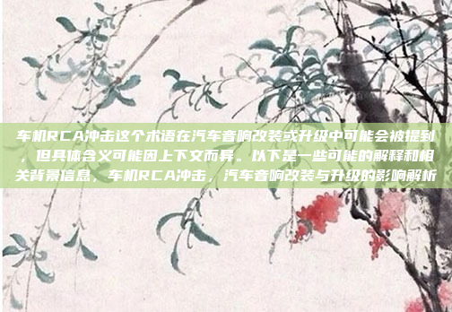 车机RCA冲击这个术语在汽车音响改装或升级中可能会被提到,但具体含义可能因上下文而异。以下是一些可能的解释和相关背景信息,车机RCA冲击,汽车音响改装与升级的影响解析