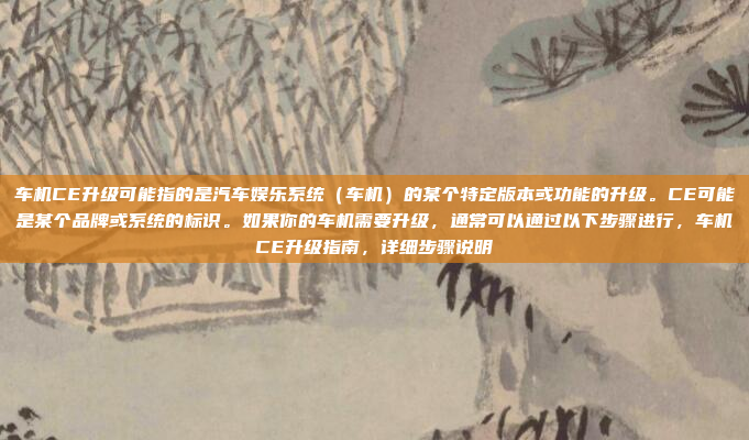 车机CE升级可能指的是汽车娱乐系统(车机)的某个特定版本或功能的升级。CE可能是某个品牌或系统的标识。如果你的车机需要升级,通常可以通过以下步骤进行,车机CE升级指南,详细步骤说明