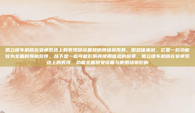 凯立德车机版在安卓系统上的表现因设备和使用场景而异，但总体来说，它是一款功能较为全面的导航软件。以下是一些可能影响其使用体验的因素，凯立德车机版在安卓系统上的表现，功能全面但受设备与使用场景影响