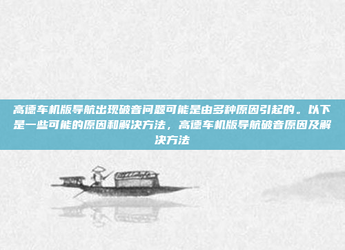 高德车机版导航出现破音问题可能是由多种原因引起的。以下是一些可能的原因和解决方法,高德车机版导航破音原因及解决方法