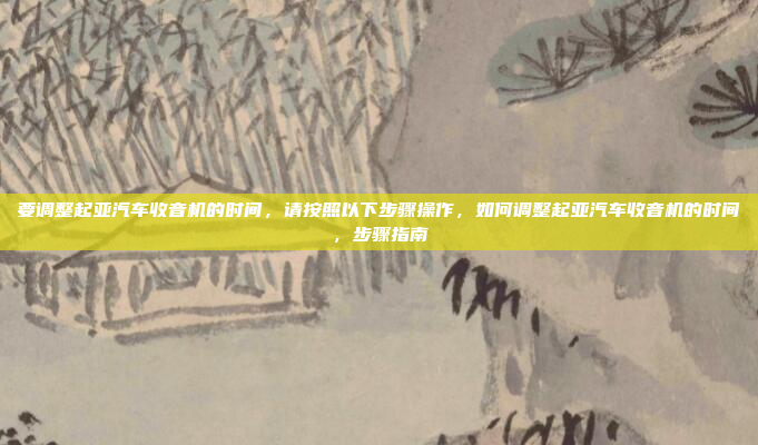 要调整起亚汽车收音机的时间,请按照以下步骤操作,如何调整起亚汽车收音机的时间,步骤指南