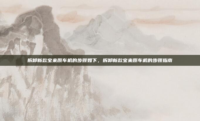 拆卸新款宝来原车机的步骤如下,拆卸新款宝来原车机的步骤指南