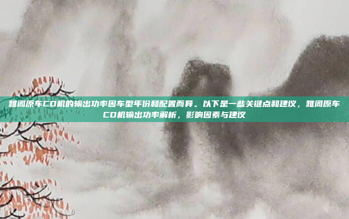 雅阁原车CD机的输出功率因车型年份和配置而异。以下是一些关键点和建议,雅阁原车CD机输出功率解析,影响因素与建议
