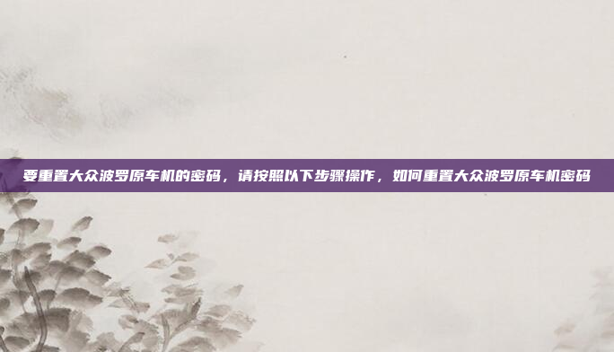 要重置大众波罗原车机的密码,请按照以下步骤操作,如何重置大众波罗原车机密码