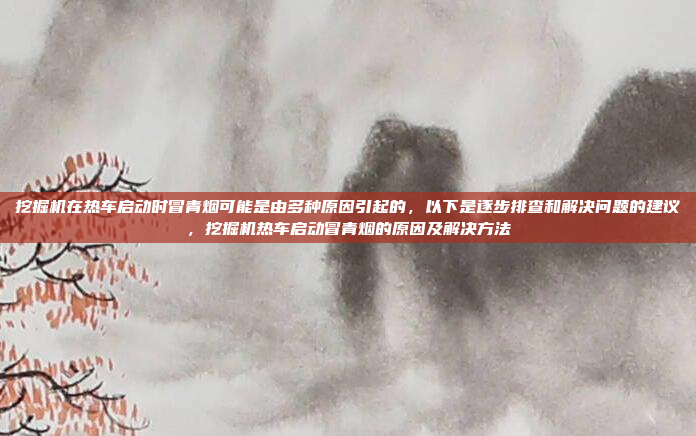 挖掘机在热车启动时冒青烟可能是由多种原因引起的，以下是逐步排查和解决问题的建议，挖掘机热车启动冒青烟的原因及解决方法