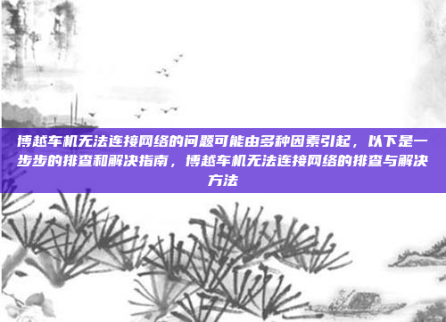 博越车机无法连接网络的问题可能由多种因素引起,以下是一步步的排查和解决指南,博越车机无法连接网络的排查与解决方法
