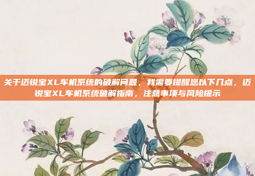 关于迈锐宝XL车机系统的破解问题,我需要提醒您以下几点,迈锐宝XL车机系统破解指南,注意事项与风险提示