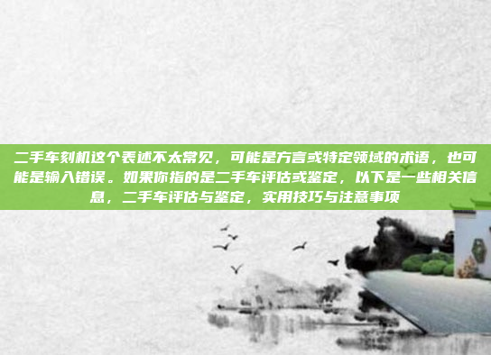 二手车刻机这个表述不太常见,可能是方言或特定领域的术语,也可能是输入错误。如果你指的是二手车评估或鉴定,以下是一些相关信息,二手车评估与鉴定,实用技巧与注意事项