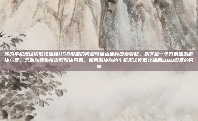 你的车机无法读取光碟和USB设备的问题可能由多种因素引起。以下是一个有条理的解决方案,帮助你逐步排查和解决问题,如何解决你的车机无法读取光碟和USB设备的问题