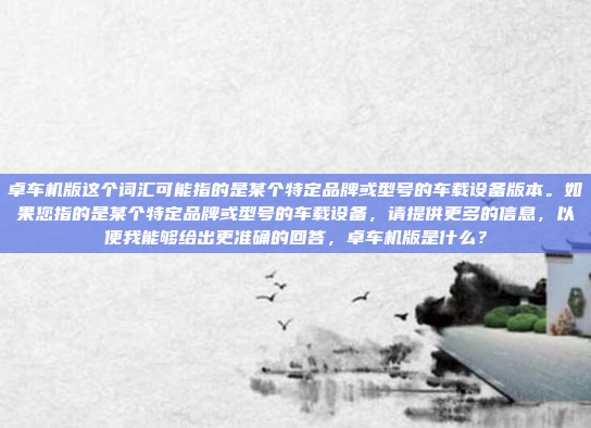 卓车机版这个词汇可能指的是某个特定品牌或型号的车载设备版本。如果您指的是某个特定品牌或型号的车载设备，请提供更多的信息，以便我能够给出更准确的回答，卓车机版是什么？