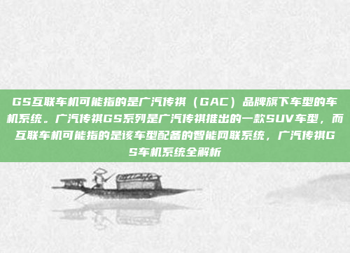 GS互联车机可能指的是广汽传祺（GAC）品牌旗下车型的车机系统。广汽传祺GS系列是广汽传祺推出的一款SUV车型，而互联车机可能指的是该车型配备的智能网联系统，广汽传祺GS车机系统全解析