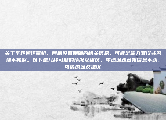 关于车违通违章机,目前没有明确的相关信息,可能是输入有误或名称不完整。以下是几种可能的情况及建议,车违通违章机信息不明,可能原因及建议