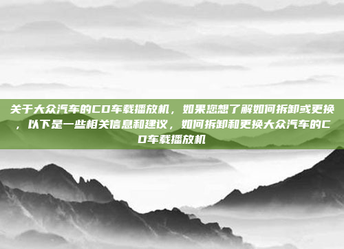 关于大众汽车的CD车载播放机,如果您想了解如何拆卸或更换,以下是一些相关信息和建议,如何拆卸和更换大众汽车的CD车载播放机