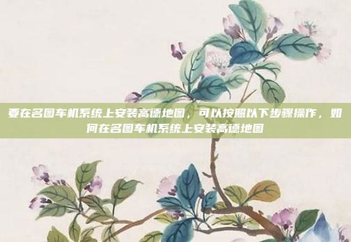 要在名图车机系统上安装高德地图，可以按照以下步骤操作，如何在名图车机系统上安装高德地图